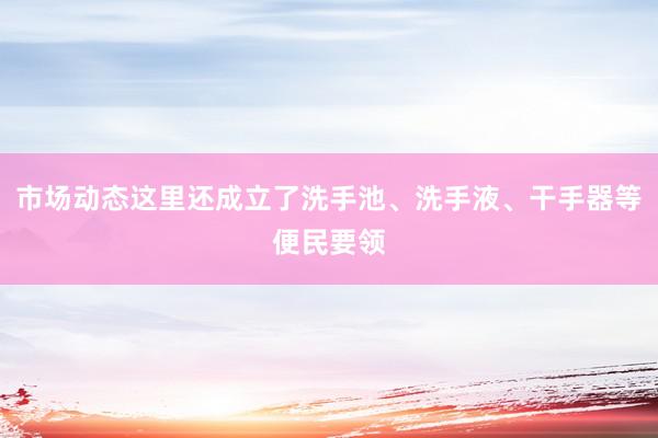 市场动态这里还成立了洗手池、洗手液、干手器等便民要领