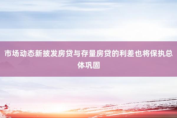 市场动态新披发房贷与存量房贷的利差也将保执总体巩固