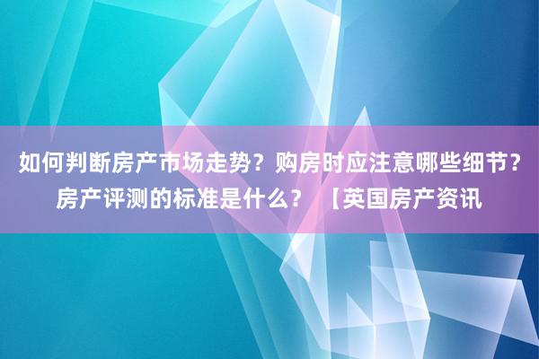 如何判断房产市场走势？购房时应注意哪些细节？房产评测的标准是什么？ 【英国房产资讯