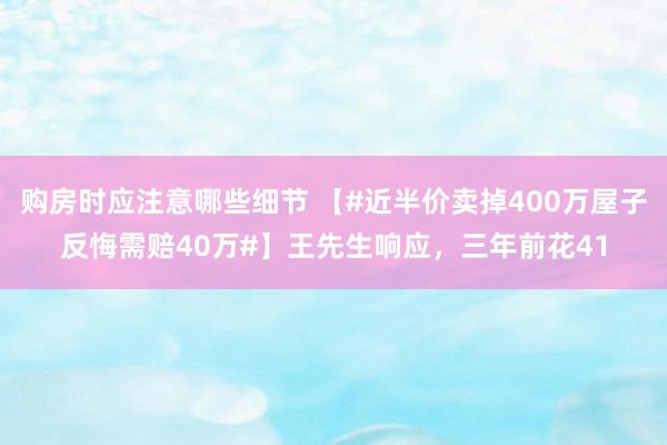 购房时应注意哪些细节 【#近半价卖掉400万屋子反悔需赔40万#】王先生响应，三年前花41