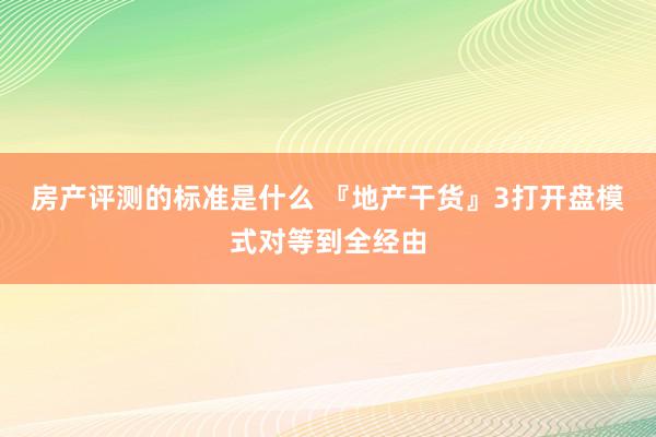 房产评测的标准是什么 『地产干货』3打开盘模式对等到全经由