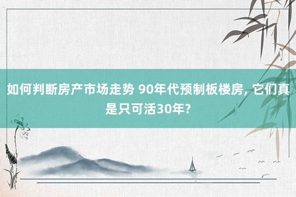 如何判断房产市场走势 90年代预制板楼房, 它们真是只可活30年?