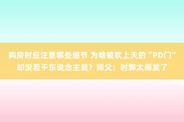 购房时应注意哪些细节 为啥被吹上天的“PD门”却没若干东说念主装？师父：时弊太阐发了