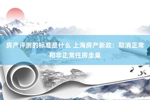 房产评测的标准是什么 上海房产新政：取消正常和非正常住房圭臬