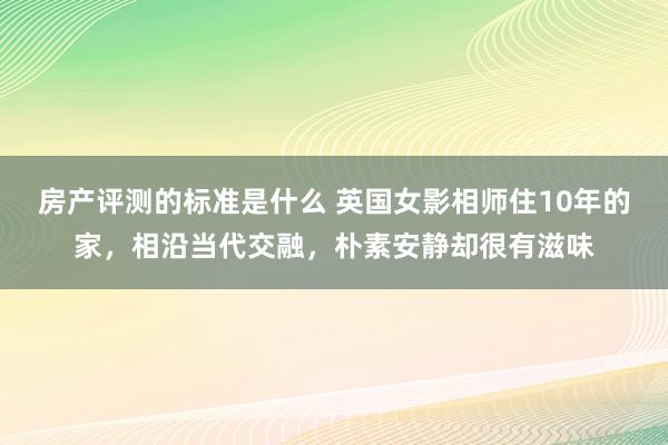 房产评测的标准是什么 英国女影相师住10年的家，相沿当代交融，朴素安静却很有滋味