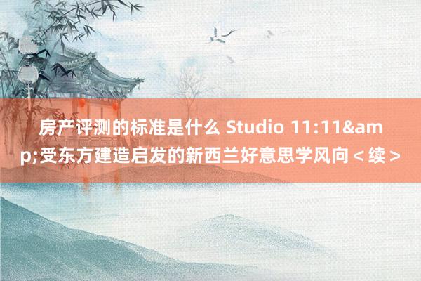 房产评测的标准是什么 Studio 11:11&受东方建造启发的新西兰好意思学风向＜续＞