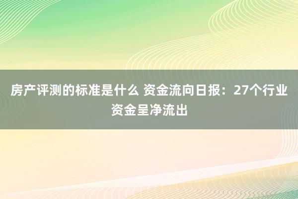 房产评测的标准是什么 资金流向日报：27个行业资金呈净流出