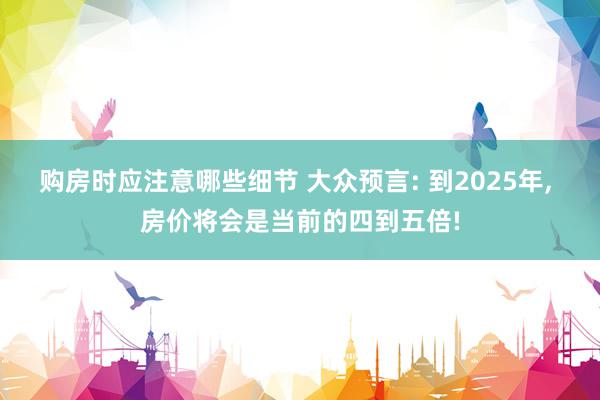 购房时应注意哪些细节 大众预言: 到2025年, 房价将会是当前的四到五倍!