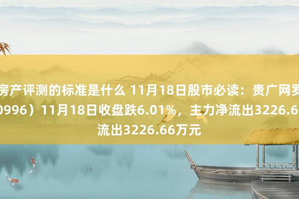 房产评测的标准是什么 11月18日股市必读：贵广网罗（600996）11月18日收盘跌6.01%，主力净流出3226.66万元