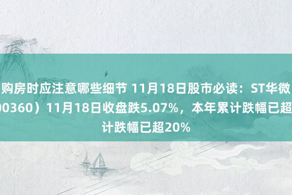 购房时应注意哪些细节 11月18日股市必读：ST华微（600360）11月18日收盘跌5.07%，本年累计跌幅已超20%