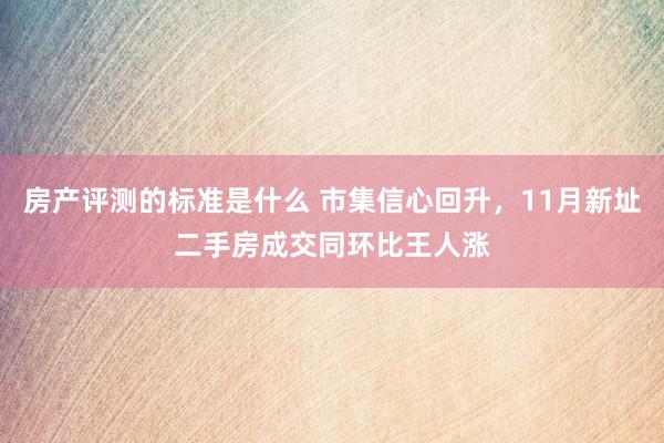 房产评测的标准是什么 市集信心回升，11月新址二手房成交同环比王人涨