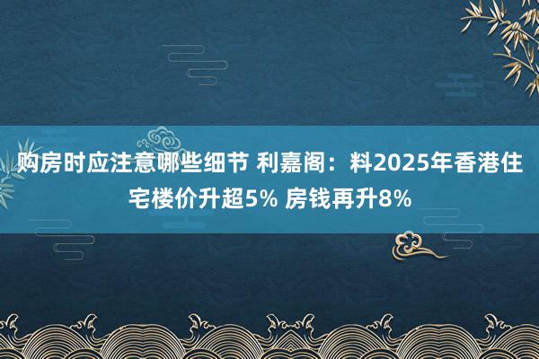 购房时应注意哪些细节 利嘉阁：料2025年香港住宅楼价升超5% 房钱再升8%