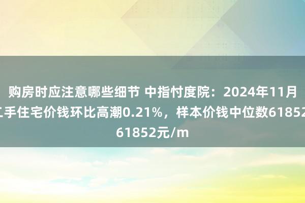 购房时应注意哪些细节 中指忖度院：2024年11月深圳二手住宅价钱环比高潮0.21%，样本价钱中位数61852元/m