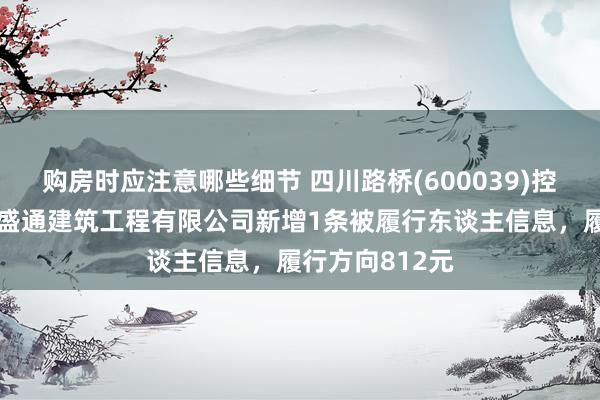 购房时应注意哪些细节 四川路桥(600039)控股的四川路桥盛通建筑工程有限公司新增1条被履行东谈主信息，履行方向812元