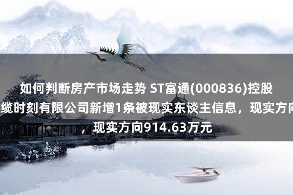 如何判断房产市场走势 ST富通(000836)控股的天津富通光缆时刻有限公司新增1条被现实东谈主信息，现实方向914.63万元