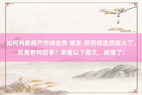 如何判断房产市场走势 建发·朗玥彻透顶底火了，究竟若何回事？来看以下图文，就懂了！