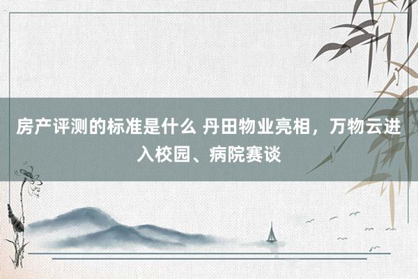 房产评测的标准是什么 丹田物业亮相，万物云进入校园、病院赛谈