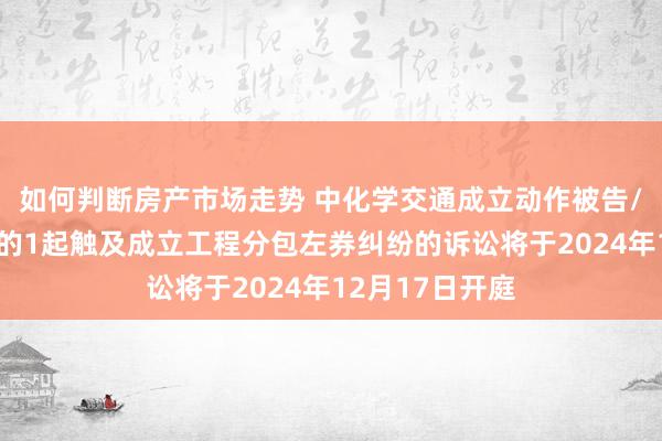 如何判断房产市场走势 中化学交通成立动作被告/被上诉东谈主的1起触及成立工程分包左券纠纷的诉讼将于2024年12月17日开庭