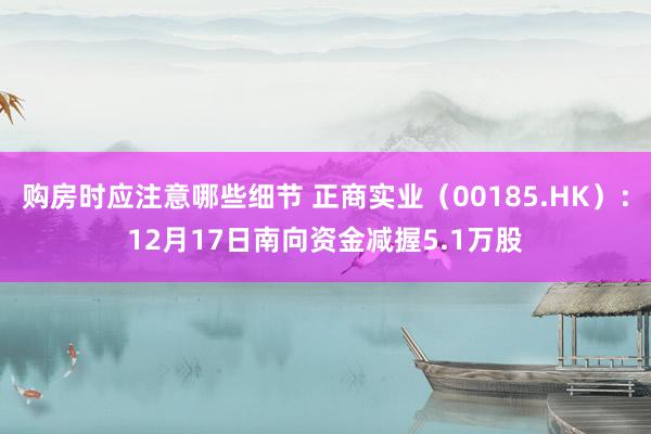 购房时应注意哪些细节 正商实业（00185.HK）：12月17日南向资金减握5.1万股