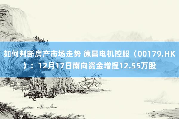 如何判断房产市场走势 德昌电机控股（00179.HK）：12月17日南向资金增捏12.55万股