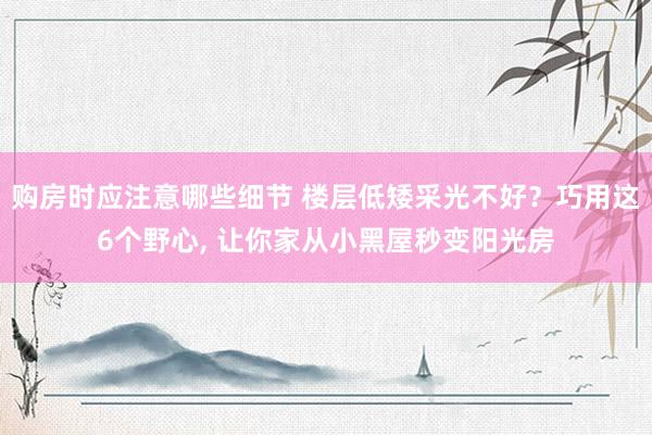 购房时应注意哪些细节 楼层低矮采光不好？巧用这6个野心, 让你家从小黑屋秒变阳光房