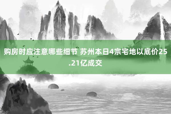 购房时应注意哪些细节 苏州本日4宗宅地以底价25.21亿成交