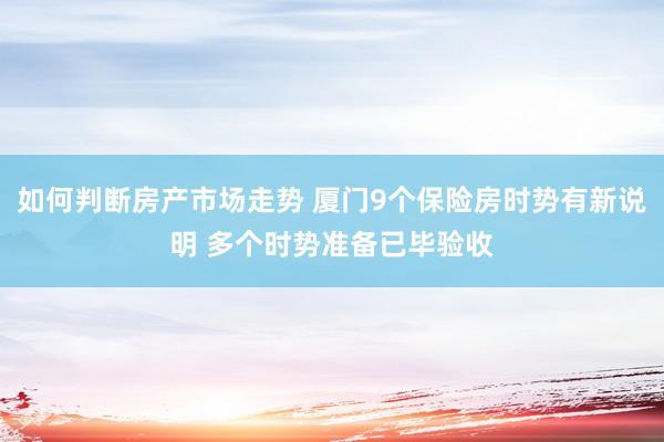 如何判断房产市场走势 厦门9个保险房时势有新说明 多个时势准备已毕验收