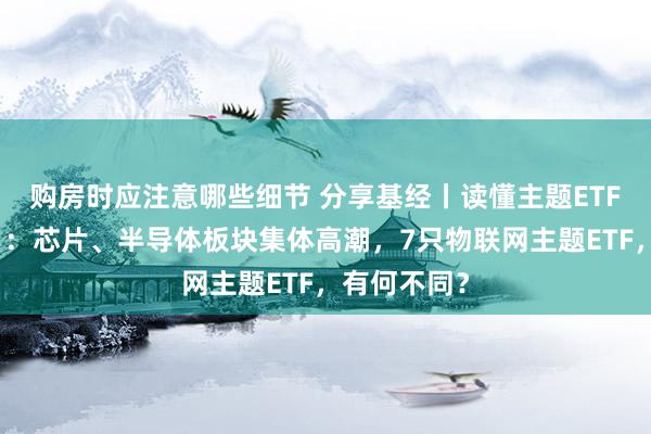 购房时应注意哪些细节 分享基经丨读懂主题ETF（五十六）：芯片、半导体板块集体高潮，7只物联网主题ETF，有何不同？