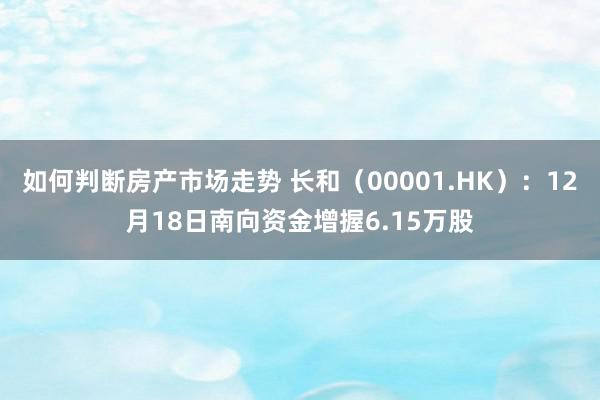 如何判断房产市场走势 长和（00001.HK）：12月18日南向资金增握6.15万股