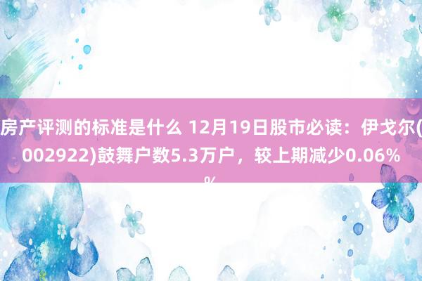 房产评测的标准是什么 12月19日股市必读：伊戈尔(002922)鼓舞户数5.3万户，较上期减少0.06%