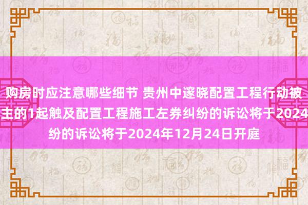 购房时应注意哪些细节 贵州中邃晓配置工程行动被告/被上诉东说念主的1起触及配置工程施工左券纠纷的诉讼将于2024年12月24日开庭