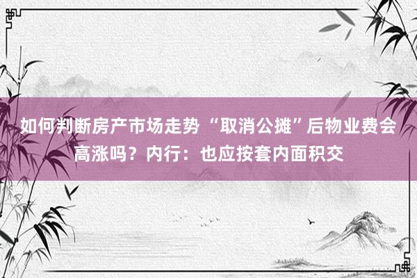 如何判断房产市场走势 “取消公摊”后物业费会高涨吗？内行：也应按套内面积交