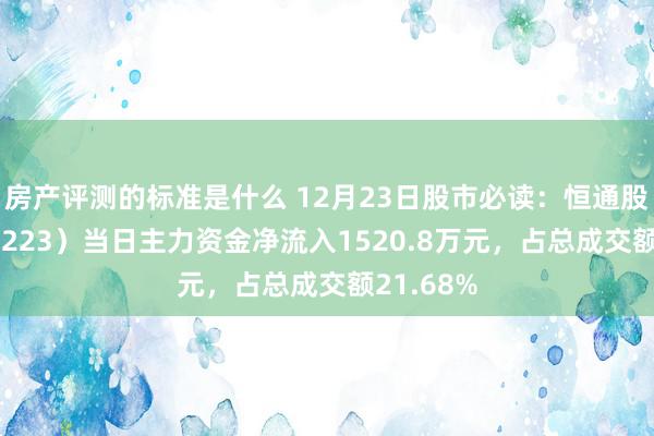 房产评测的标准是什么 12月23日股市必读：恒通股份（603223）当日主力资金净流入1520.8万元，占总成交额21.68%