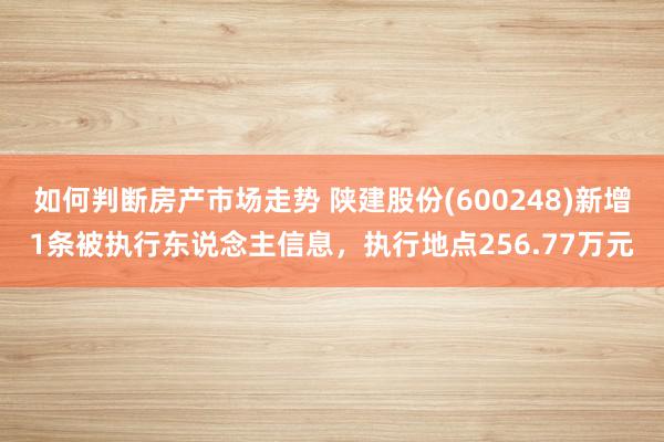 如何判断房产市场走势 陕建股份(600248)新增1条被执行东说念主信息，执行地点256.77万元