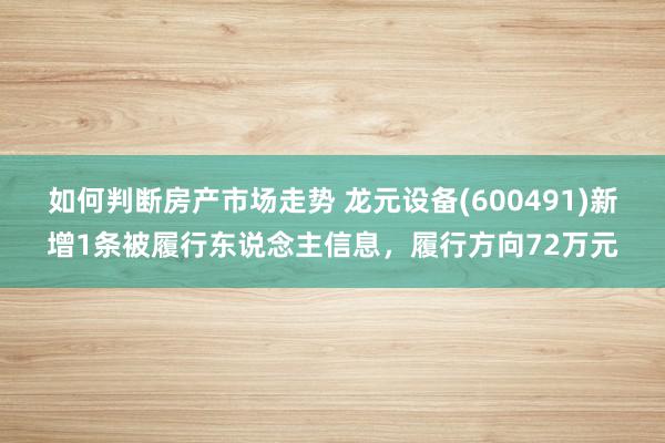 如何判断房产市场走势 龙元设备(600491)新增1条被履行东说念主信息，履行方向72万元