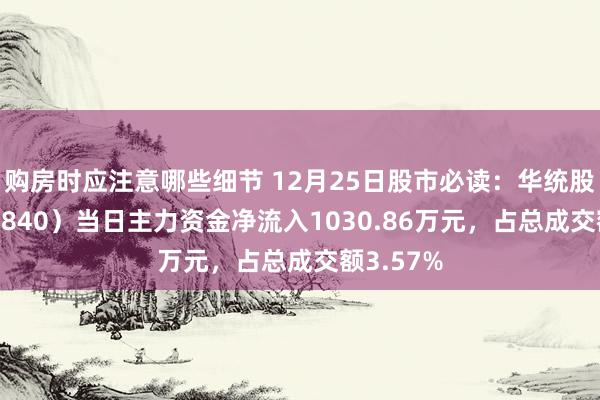 购房时应注意哪些细节 12月25日股市必读：华统股份（002840）当日主力资金净流入1030.86万元，占总成交额3.57%