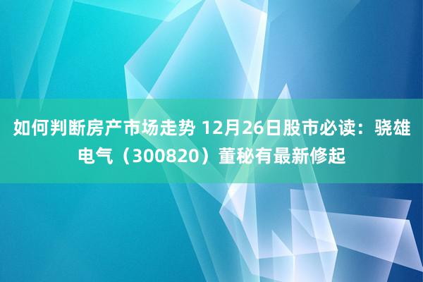 如何判断房产市场走势 12月26日股市必读：骁雄电气（300820）董秘有最新修起