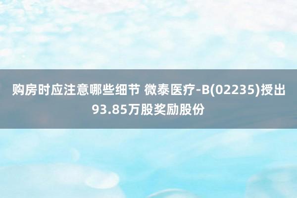 购房时应注意哪些细节 微泰医疗-B(02235)授出93.85万股奖励股份