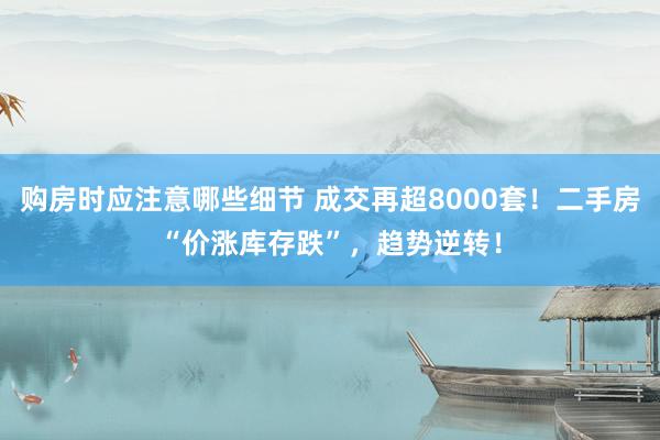 购房时应注意哪些细节 成交再超8000套！二手房“价涨库存跌”，趋势逆转！