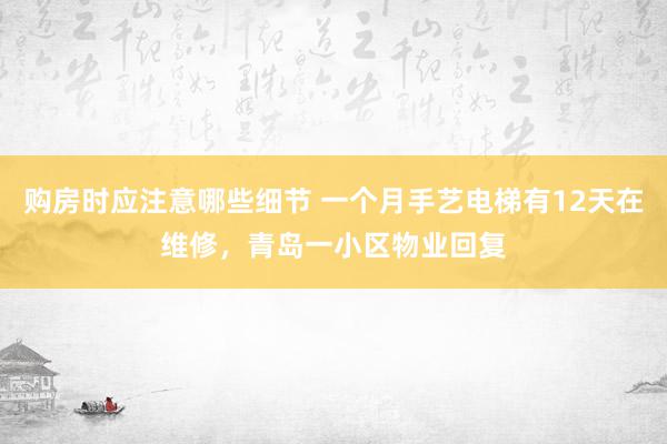 购房时应注意哪些细节 一个月手艺电梯有12天在维修，青岛一小区物业回复