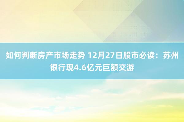 如何判断房产市场走势 12月27日股市必读：苏州银行现4.6亿元巨额交游