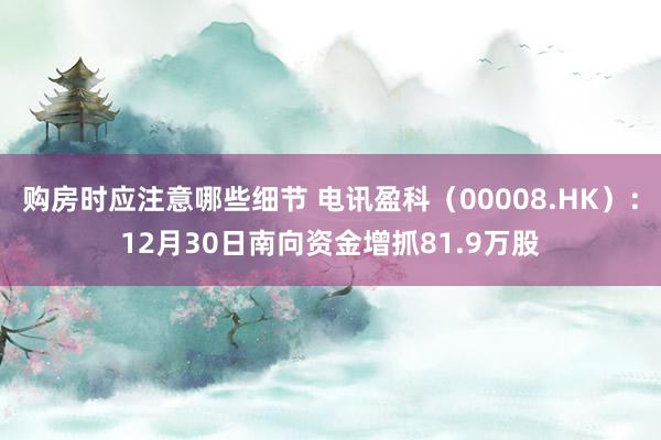 购房时应注意哪些细节 电讯盈科（00008.HK）：12月30日南向资金增抓81.9万股