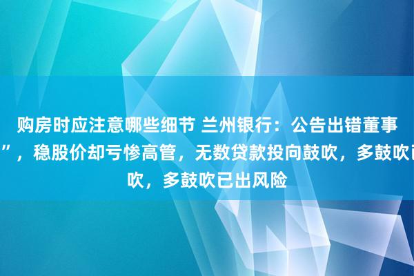 购房时应注意哪些细节 兰州银行：公告出错董事会“穿越”，稳股价却亏惨高管，无数贷款投向鼓吹，多鼓吹已出风险