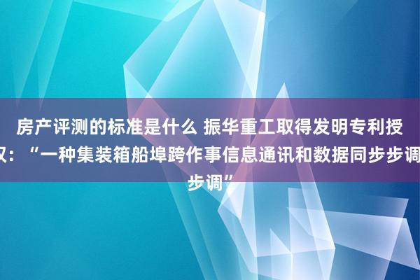 房产评测的标准是什么 振华重工取得发明专利授权：“一种集装箱船埠跨作事信息通讯和数据同步步调”