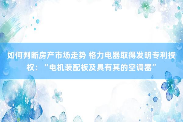 如何判断房产市场走势 格力电器取得发明专利授权：“电机装配板及具有其的空调器”