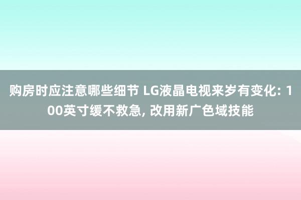 购房时应注意哪些细节 LG液晶电视来岁有变化: 100英寸缓不救急, 改用新广色域技能