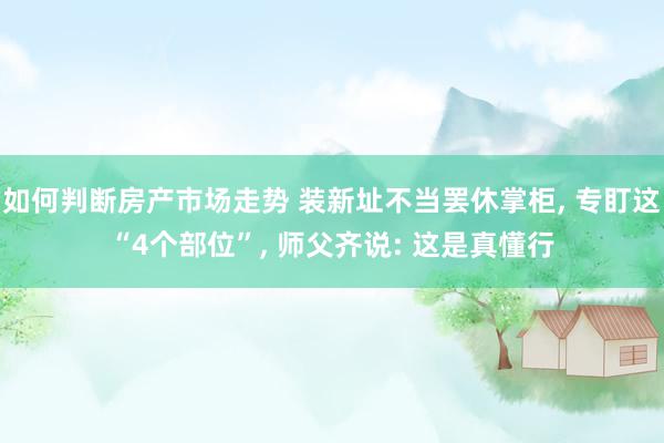 如何判断房产市场走势 装新址不当罢休掌柜, 专盯这“4个部位”, 师父齐说: 这是真懂行