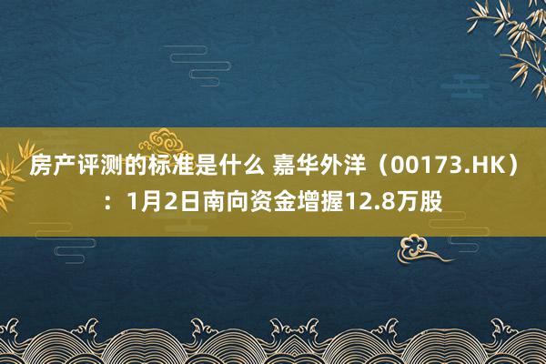 房产评测的标准是什么 嘉华外洋（00173.HK）：1月2日南向资金增握12.8万股