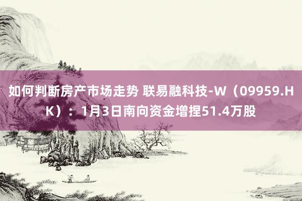 如何判断房产市场走势 联易融科技-W（09959.HK）：1月3日南向资金增捏51.4万股