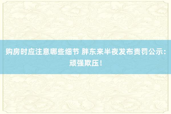 购房时应注意哪些细节 胖东来半夜发布责罚公示：顽强欺压！